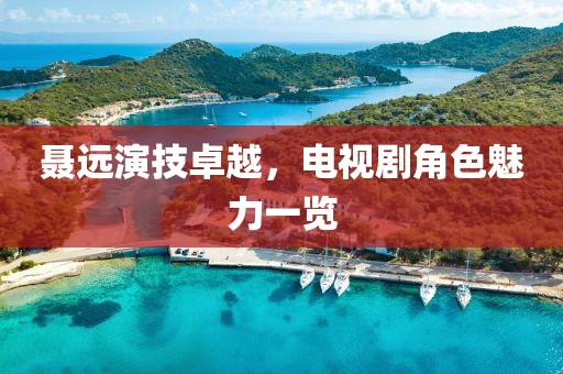 聶遠演技卓越，電視劇角色魅力一覽
