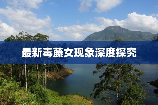 最新毒藤女現(xiàn)象深度探究