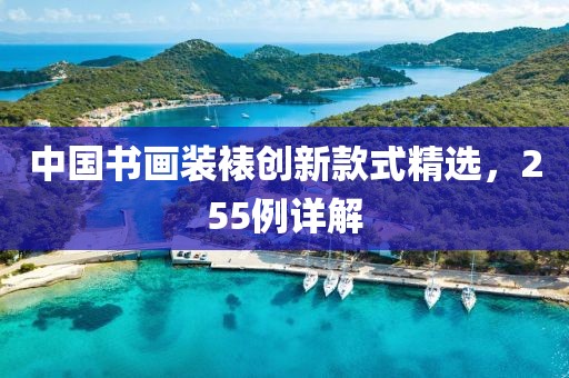 中國書畫裝裱創(chuàng)新款式精選，255例詳解