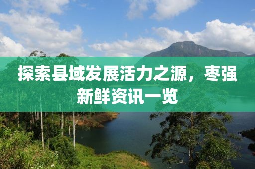 探索縣域發(fā)展活力之源，棗強(qiáng)新鮮資訊一覽