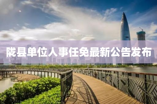隴縣單位人事任免最新公告發(fā)布