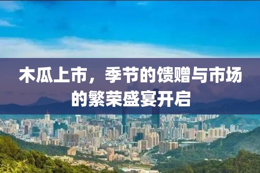 木瓜上市，季節(jié)的饋贈(zèng)與市場(chǎng)的繁榮盛宴開啟