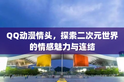 QQ動(dòng)漫情頭，探索二次元世界的情感魅力與連結(jié)