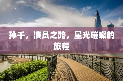 孫千，演員之路，星光璀璨的旅程