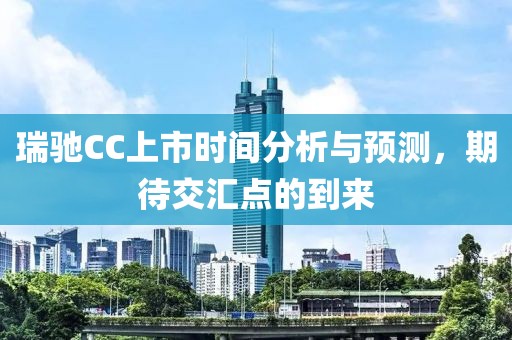 瑞馳CC上市時間分析與預測，期待交匯點的到來