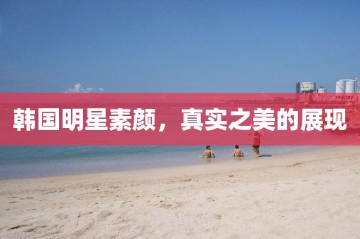 韓國(guó)明星素顏，真實(shí)之美的展現(xiàn)