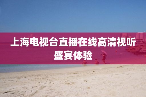 上海電視臺直播在線高清視聽盛宴體驗