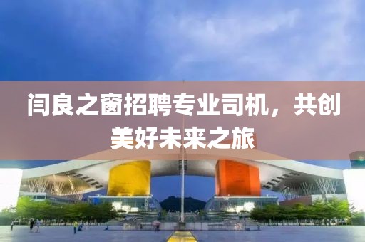 閆良之窗招聘專(zhuān)業(yè)司機(jī)，共創(chuàng)美好未來(lái)之旅