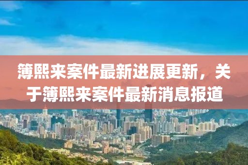 簿熙來案件最新進展更新，關(guān)于簿熙來案件最新消息報道