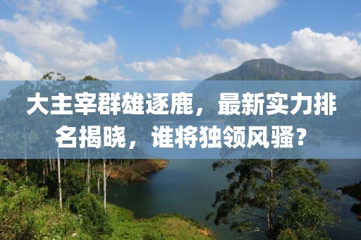 大主宰群雄逐鹿，最新實力排名揭曉，誰將獨領(lǐng)風(fēng)騷？