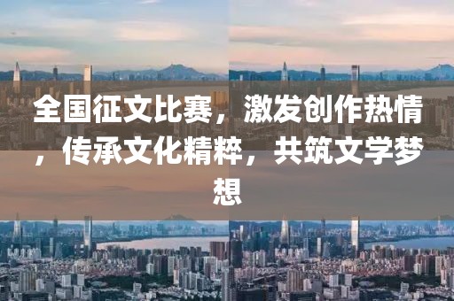 全國(guó)征文比賽，激發(fā)創(chuàng)作熱情，傳承文化精粹，共筑文學(xué)夢(mèng)想