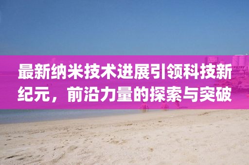 最新納米技術(shù)進(jìn)展引領(lǐng)科技新紀(jì)元，前沿力量的探索與突破