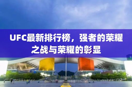 UFC最新排行榜，強(qiáng)者的榮耀之戰(zhàn)與榮耀的彰顯