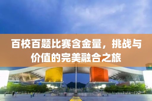 百校百題比賽含金量，挑戰(zhàn)與價(jià)值的完美融合之旅