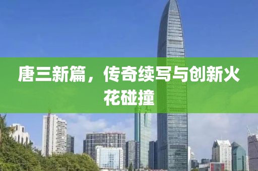 唐三新篇，傳奇續(xù)寫與創(chuàng)新火花碰撞