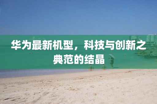 華為最新機型，科技與創(chuàng)新之典范的結(jié)晶