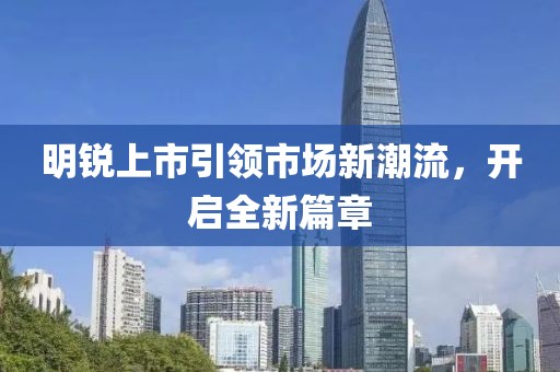 明銳上市引領(lǐng)市場(chǎng)新潮流，開啟全新篇章