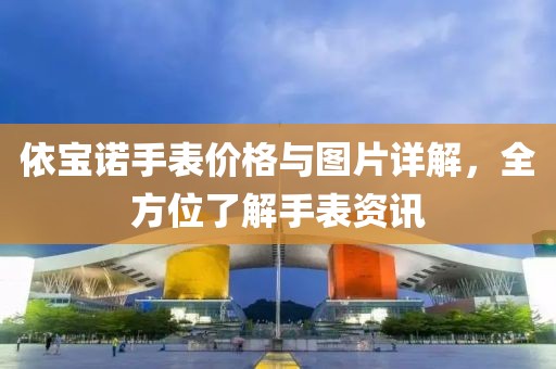 依寶諾手表價(jià)格與圖片詳解，全方位了解手表資訊