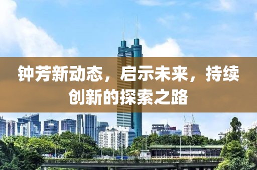 鐘芳新動(dòng)態(tài)，啟示未來，持續(xù)創(chuàng)新的探索之路