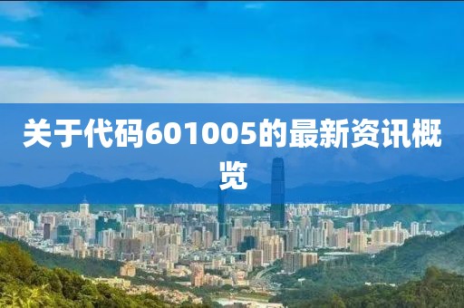 關(guān)于代碼601005的最新資訊概覽