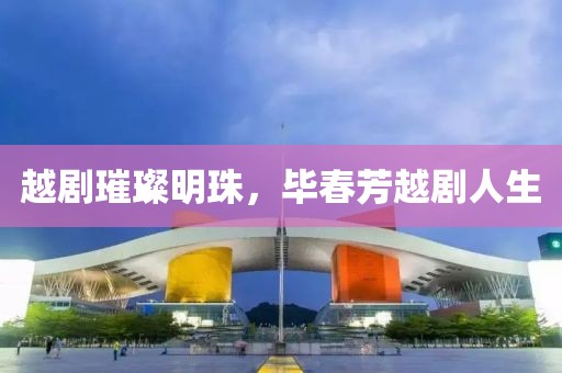 越劇璀璨明珠，畢春芳越劇人生