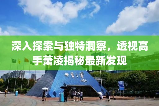 深入探索與獨特洞察，透視高手蕭凌揭秘最新發(fā)現(xiàn)