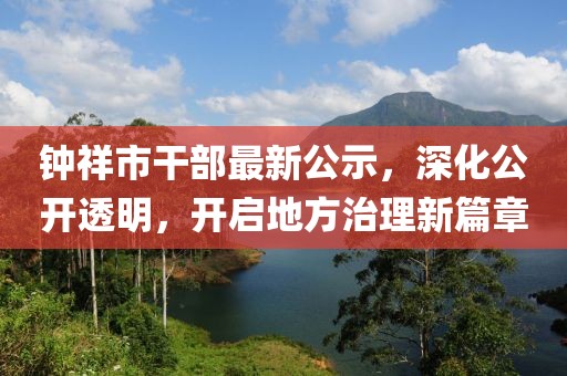 鐘祥市干部最新公示，深化公開(kāi)透明，開(kāi)啟地方治理新篇章