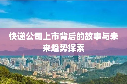 快遞公司上市背后的故事與未來趨勢探索