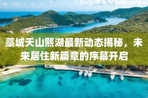 藁城天山熙湖最新動態(tài)揭秘，未來居住新篇章的序幕開啟