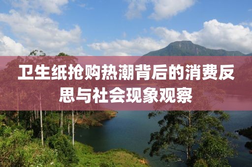 衛(wèi)生紙搶購熱潮背后的消費(fèi)反思與社會現(xiàn)象觀察
