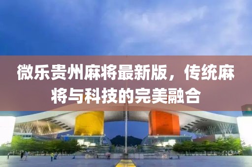 微樂貴州麻將最新版，傳統(tǒng)麻將與科技的完美融合