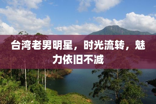 臺(tái)灣老男明星，時(shí)光流轉(zhuǎn)，魅力依舊不減