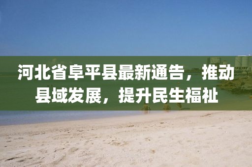 河北省阜平縣最新通告，推動(dòng)縣域發(fā)展，提升民生福祉