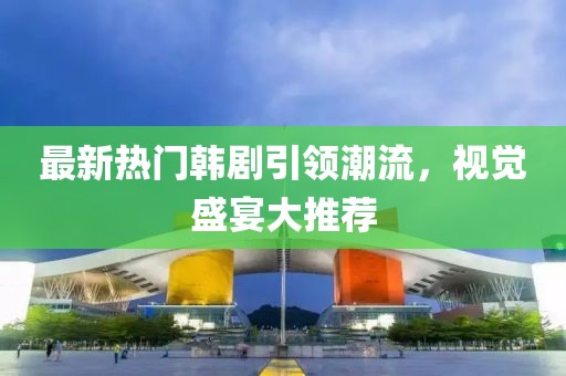 最新熱門韓劇引領(lǐng)潮流，視覺盛宴大推薦