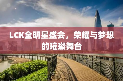 LCK全明星盛會(huì)，榮耀與夢(mèng)想的璀璨舞臺(tái)