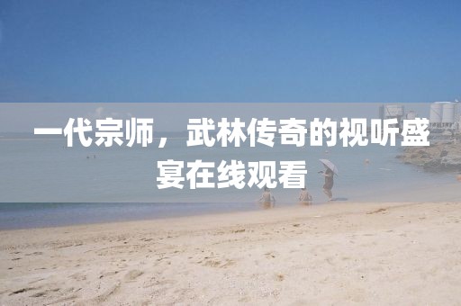一代宗師，武林傳奇的視聽盛宴在線觀看