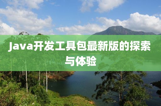 Java開(kāi)發(fā)工具包最新版的探索與體驗(yàn)