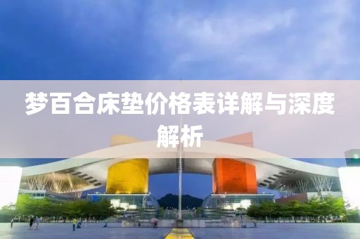 夢(mèng)百合床墊價(jià)格表詳解與深度解析