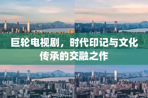 巨輪電視劇，時(shí)代印記與文化傳承的交融之作