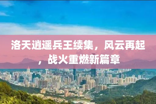 洛天逍遙兵王續(xù)集，風(fēng)云再起，戰(zhàn)火重燃新篇章