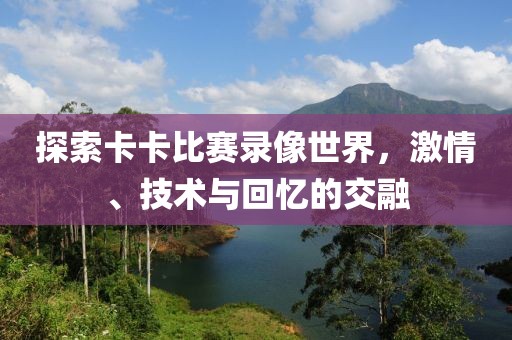 探索卡卡比賽錄像世界，激情、技術(shù)與回憶的交融