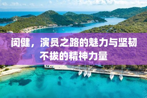 閔健，演員之路的魅力與堅(jiān)韌不拔的精神力量