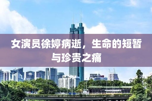 女演員徐婷病逝，生命的短暫與珍貴之痛