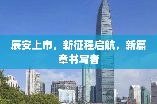 辰安上市，新征程啟航，新篇章書寫者