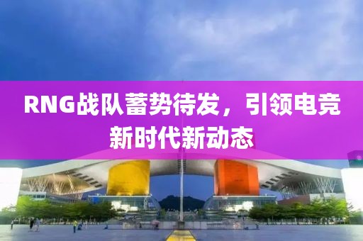 RNG戰(zhàn)隊(duì)蓄勢(shì)待發(fā)，引領(lǐng)電競(jìng)新時(shí)代新動(dòng)態(tài)
