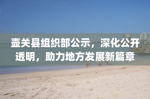 壺關縣組織部公示，深化公開透明，助力地方發(fā)展新篇章