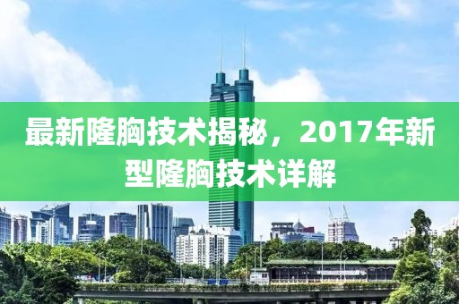 最新隆胸技術(shù)揭秘，2017年新型隆胸技術(shù)詳解