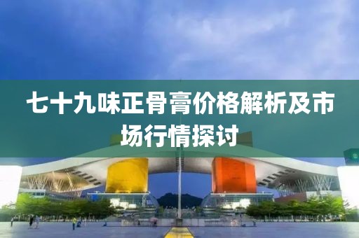 七十九味正骨膏價格解析及市場行情探討
