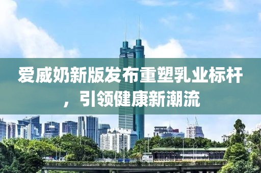 愛威奶新版發(fā)布重塑乳業(yè)標(biāo)桿，引領(lǐng)健康新潮流