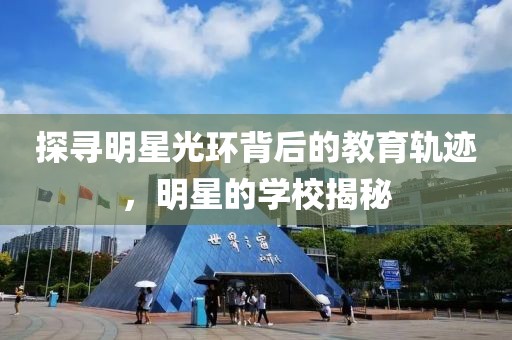 探尋明星光環(huán)背后的教育軌跡，明星的學(xué)校揭秘